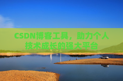 CSDN博客工具,助力个人技术成长的强大平台 CSDN博客工具,助力个人技术成长的强大平台